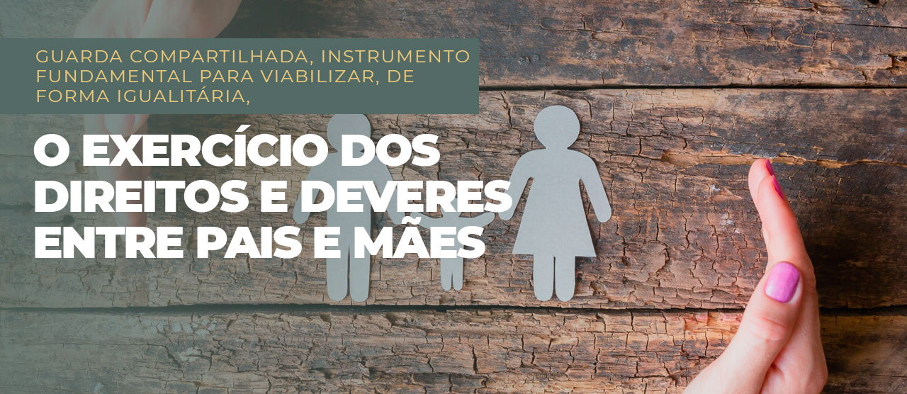 Guarda compartilhada, instrumento fundamental para viabilizar, de forma igualitária, o exercício dos direitos e deveres entre pais e mães